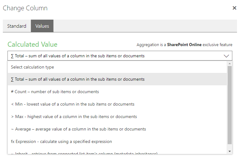 Change Column  Standard  Calculated Value  Aggregation is a SharePoint Online exclusive feature  Total — sum of all values of a column in the sub items or documents  Select calculation type  Total — sum of all values of a column in the sub items or documents  # Count — number of sub items or documents  < Min - lowest value of a column in the sub items or documents  > Max - highest value of a column in the sub items or documents  — Average — average value of a column in the sub items or documents  fx Expression - calculate using a specified expression 